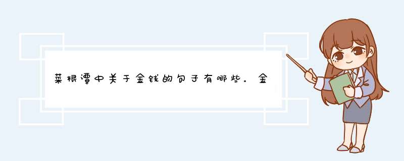 菜根谭中关于金钱的句子有哪些。金钱是万恶之源有哪些例子可以举，从哪些方面论证。急急急。万分感谢,第1张