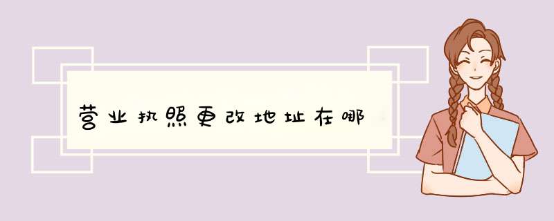 营业执照更改地址在哪,第1张