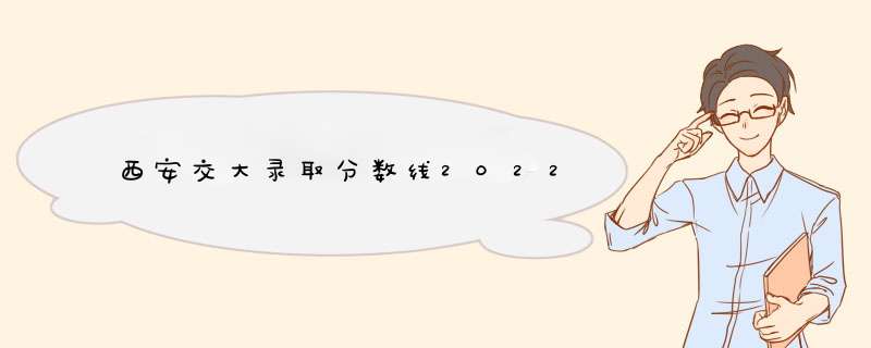 西安交大录取分数线2022,第1张
