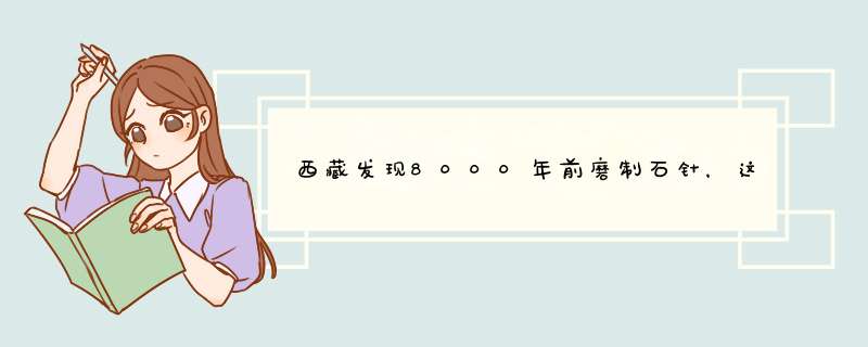 西藏发现8000年前磨制石针，这一发现有什么历史意义吗？,第1张