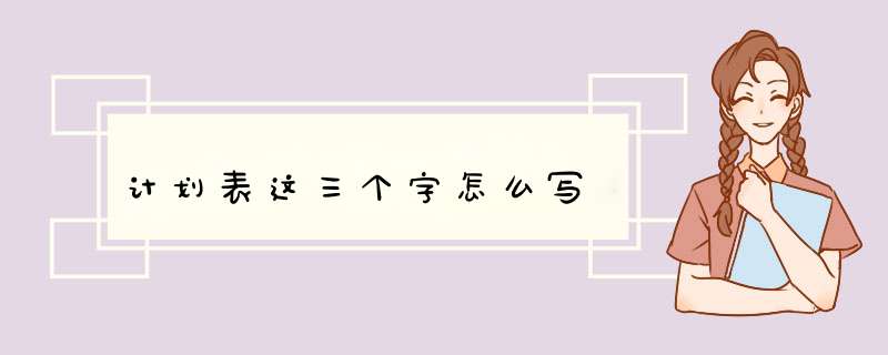 计划表这三个字怎么写,第1张 计划表这三个字怎么写,第1张