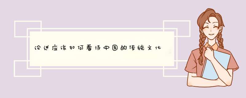 论述应该如何看待中国的传统文化