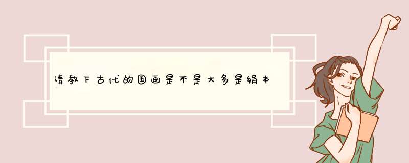 请教下古代的国画是不是大多是绢本，纸本好像很少？还有绢本和纸本画画各有什么特点，怎么区别？,第1张