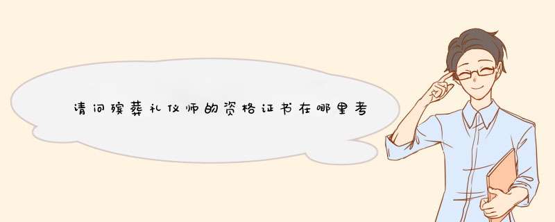 请问殡葬礼仪师的资格证书在哪里考？,第1张