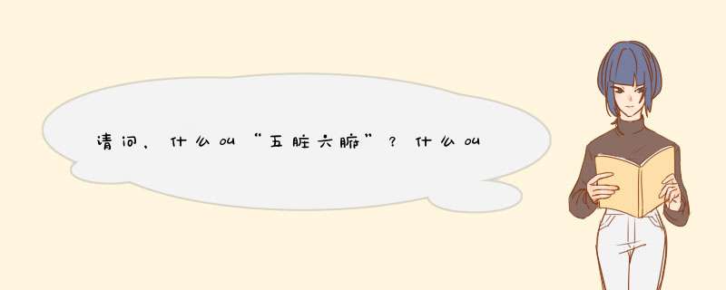 请问，什么叫“五脏六腑”？什么叫“五脏”？什么叫“六腑”？请详细解释和说明。,第1张