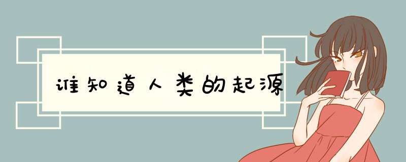 谁知道人类的起源,第1张