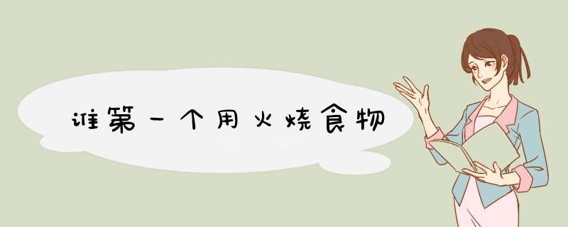 谁第一个用火烧食物,第1张