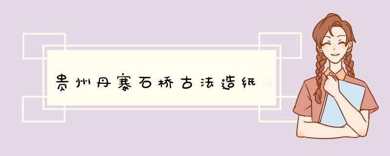 贵州丹寨石桥古法造纸,第1张