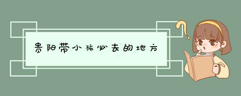 贵阳带小孩必去的地方,第1张