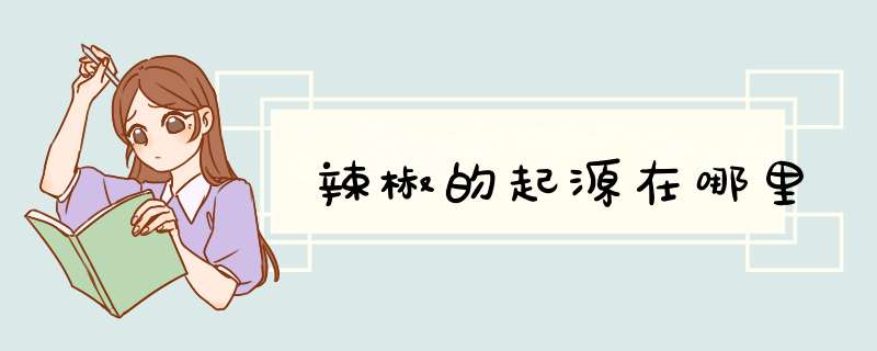 辣椒的起源在哪里,第1张