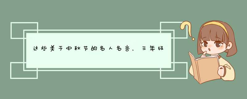 这些关于中秋节的名人名言，三年级小学生应该看一看（45条）