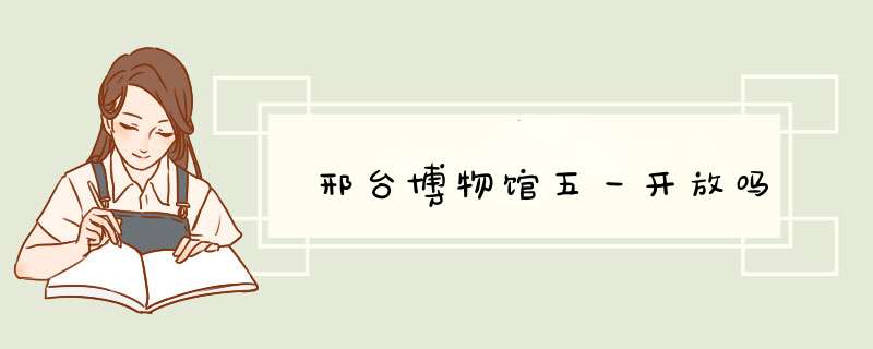邢台博物馆五一开放吗,第1张