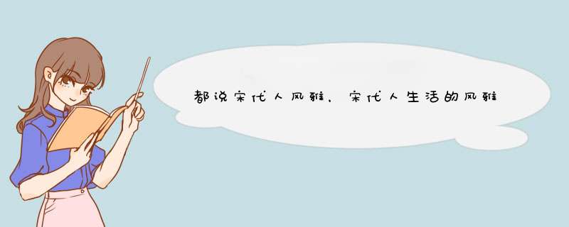 都说宋代人风雅，宋代人生活的风雅究竟体现在何处？,第1张