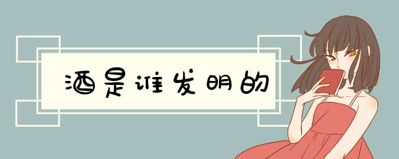酒是谁发明的,第1张