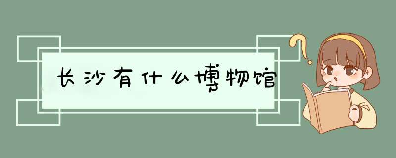 长沙有什么博物馆