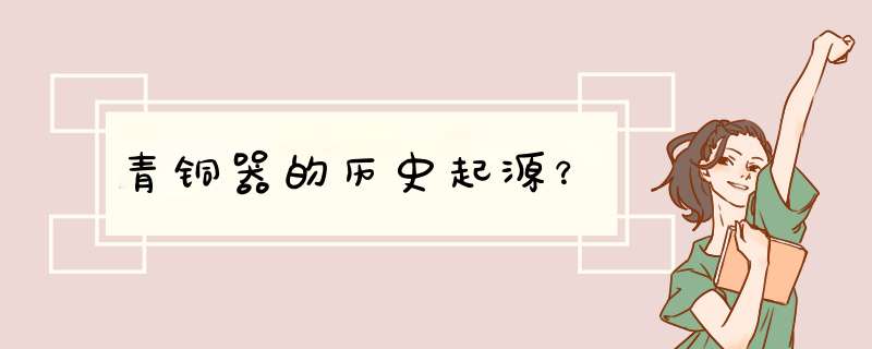 青铜器的历史起源？,第1张