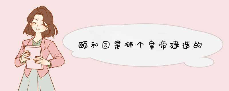 颐和园是哪个皇帝建造的,第1张