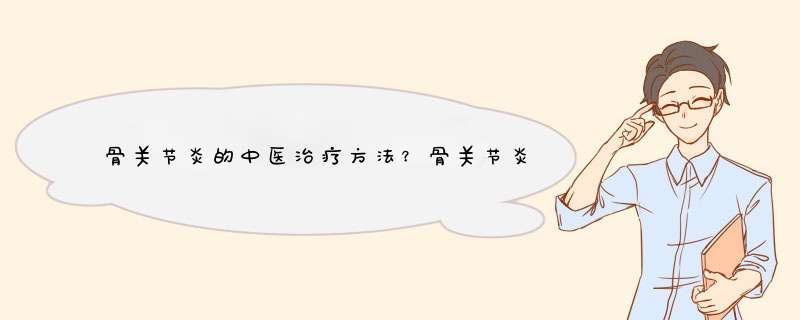 骨关节炎的中医治疗方法？骨关节炎的中医治疗方法有哪些？大神们帮帮忙