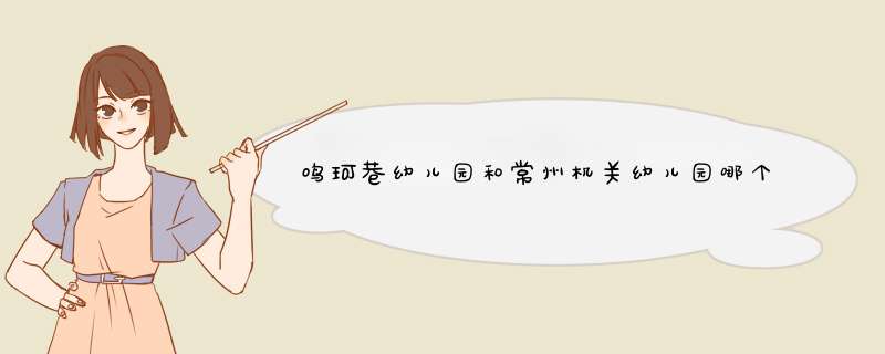 鸣珂巷幼儿园和常州机关幼儿园哪个待遇好