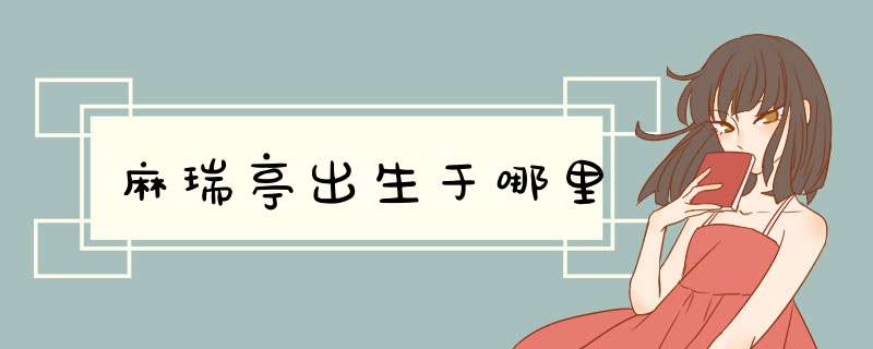 麻瑞亭出生于哪里,第1张