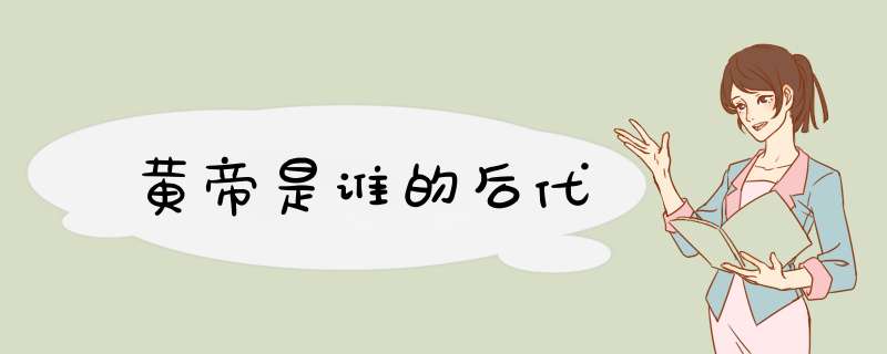 黄帝是谁的后代,第1张