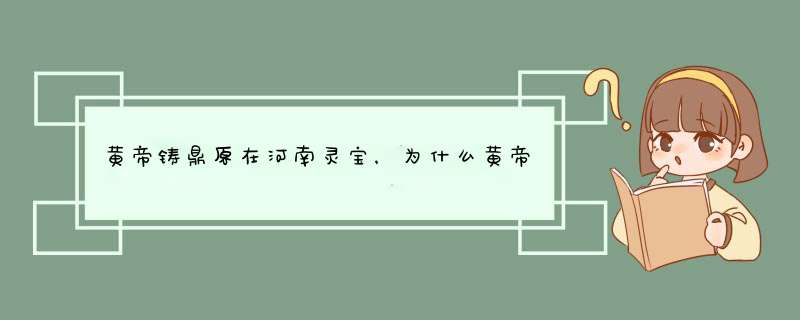 黄帝铸鼎原在河南灵宝，为什么黄帝陵却在陕西？,第1张